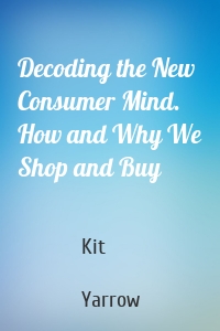 Decoding the New Consumer Mind. How and Why We Shop and Buy