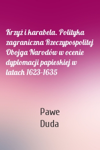 Krzyż i karabela. Polityka zagraniczna Rzeczypospolitej Obojga Narodów w ocenie dyplomacji papieskiej w latach 1623–1635