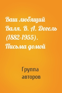 Ваш любящий Валя. В. А. Догель (1882–1955). Письма домой