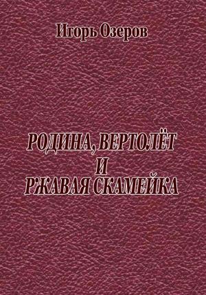 Обложка книги «Родина, вертолёт и ржавая скамейка» — Игорь Озеров