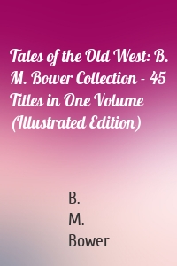 Tales of the Old West: B. M. Bower Collection - 45 Titles in One Volume (Illustrated Edition)