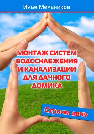 Обложка книги «Монтаж систем водоснабжения и канализации для дачного домика» — Илья Мельников