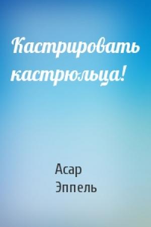 Обложка книги «Кастрировать кастрюльца!» — Асар Эппель