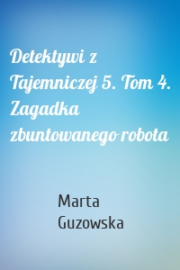 Detektywi z Tajemniczej 5. Tom 4. Zagadka zbuntowanego robota