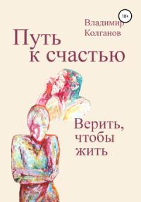 Владимир Колганов - Путь к счастью. Верить, чтобы жить
