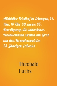 Altstädter Friedhof in Erlangen, 14. Mai, 10 Uhr 30, meine 35. Beerdigung, die zahlreichen Nachkommen streiten am Grab um den Fernsehsessel des 73-Jährigen (eBook)