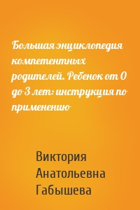 Большая энциклопедия компетентных родителей. Ребенок от 0 до 3 лет: инструкция по применению