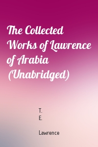 The Collected Works of Lawrence of Arabia (Unabridged)