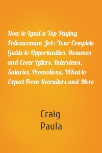 How to Land a Top-Paying Policewoman Job: Your Complete Guide to Opportunities, Resumes and Cover Letters, Interviews, Salaries, Promotions, What to Expect From Recruiters and More