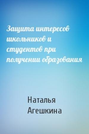 Обложка книги «Защита интересов школьников и студентов при получении образования» — Наталья Агешкина