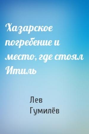 Обложка книги «Хазарское погребение и место, где стоял Итиль» — Лев Николаевич Гумилёв