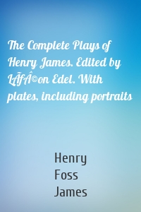 The Complete Plays of Henry James. Edited by LÃƒÂ©on Edel. With plates, including portraits