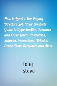 How to Land a Top-Paying Directors Job: Your Complete Guide to Opportunities, Resumes and Cover Letters, Interviews, Salaries, Promotions, What to Expect From Recruiters and More