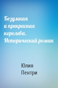 Безумная и прекрасная королева. Исторический роман