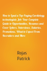 How to Land a Top-Paying Cardiology technologists Job: Your Complete Guide to Opportunities, Resumes and Cover Letters, Interviews, Salaries, Promotions, What to Expect From Recruiters and More