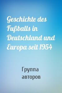 Geschichte des Fußballs in Deutschland und Europa seit 1954