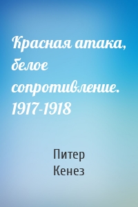 Красная атака, белое сопротивление. 1917-1918