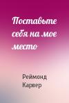 Реймонд Карвер - Поставьте себя на мое место