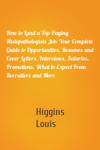 How to Land a Top-Paying Histopathologists Job: Your Complete Guide to Opportunities, Resumes and Cover Letters, Interviews, Salaries, Promotions, What to Expect From Recruiters and More