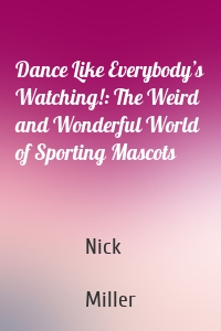 Dance Like Everybody’s Watching!: The Weird and Wonderful World of Sporting Mascots