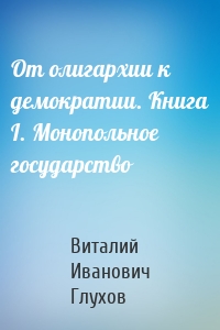 От олигархии к демократии. Книга I. Монопольное государство