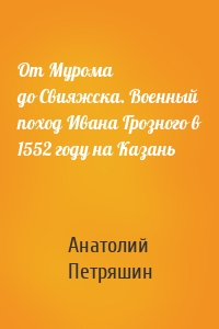 От Мурома до Свияжска. Военный поход Ивана Грозного в 1552 году на Казань