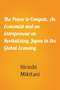 The Power to Compete. An Economist and an Entrepreneur on Revitalizing Japan in the Global Economy