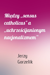 Między „sensus catholicus" a „uchrześcijanionym nacjonalizmem”