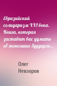 Евразийский солидаризм XXI века. Книга, которая заставит вас думать об экономике будущего…