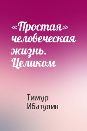 Обложка книги ««Простая» человеческая жизнь. Целиком» — Тимур Ибатулин