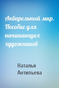 Акварельный мир. Пособие для начинающих художников