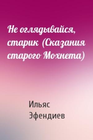 Обложка книги «Не оглядывайся, старик (Сказания старого Мохнета)» — Ильяс Эфендиев