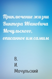 Приключение жизни Виктора Ивановича Мочульского, описанное им самим