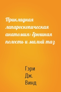 Прикладная лапароскопическая анатомия: брюшная полость и малый таз