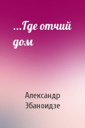 Обложка книги «...Где отчий дом» — Александр Эбаноидзе