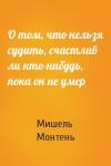 Мишель Монтень - О том, что нельзя судить, счастлив ли кто-нибудь, пока он не умер