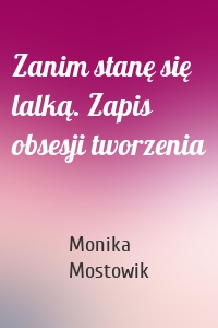 Zanim stanę się lalką. Zapis obsesji tworzenia