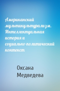 Американский мультикультурализм. Интеллектуальная история и социально-политический контекст