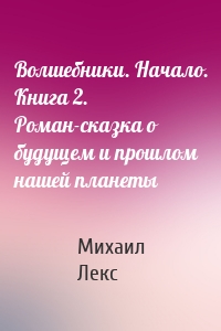 Волшебники. Начало. Книга 2. Роман-сказка о будущем и прошлом нашей планеты