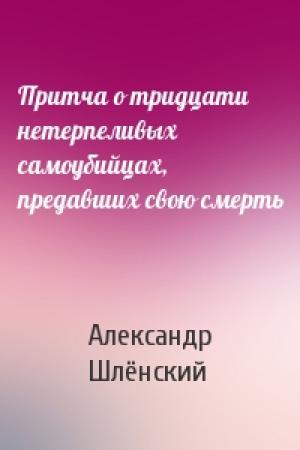 Обложка книги «Притча о тридцати нетерпеливых самоубийцах, предавших свою смерть» — Александр Семёнович Шлёнский