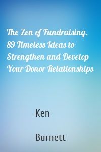 The Zen of Fundraising. 89 Timeless Ideas to Strengthen and Develop Your Donor Relationships