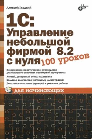 Обложка книги «1С: Управление небольшой фирмой 8.2 с нуля. 100 уроков для начинающих» — Алексей Гладкий