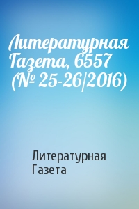 Литературная Газета - Литературная Газета, 6557 (№ 25-26/2016)