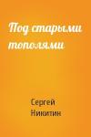 Сергей Никитин - Под старыми тополями