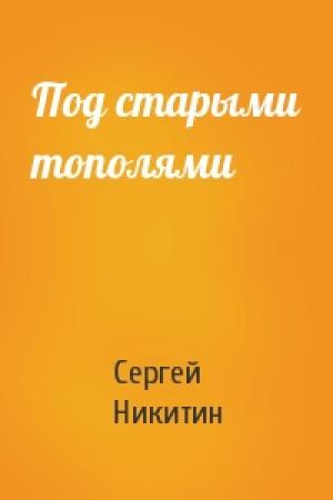 Обложка книги «Под старыми тополями» — Сергей Никитин