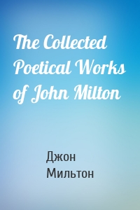 The Collected Poetical Works of John Milton