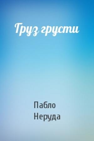Обложка книги «Груз грусти» — Пабло Неруда