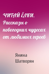 ЧИТАЙ ЁЛКИ. Рассказы о новогодних чудесах от любимых героев