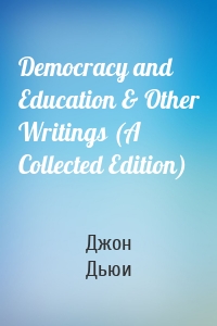 Democracy and Education & Other Writings (A Collected Edition)