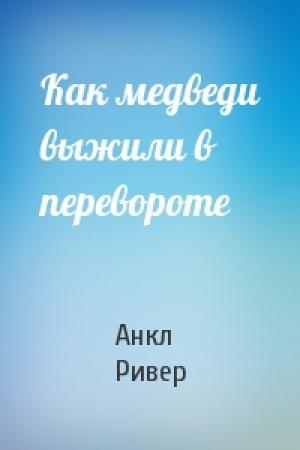 Обложка книги «Как медведи выжили в перевороте» — Анкл Ривер